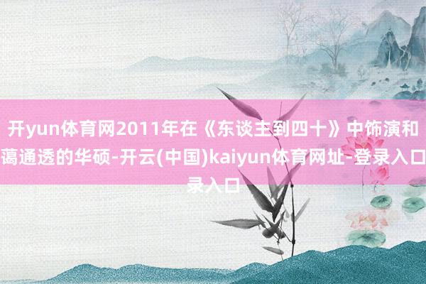 开yun体育网2011年在《东谈主到四十》中饰演和蔼通透的华硕-开云(中国)kaiyun体育网址-登录入口