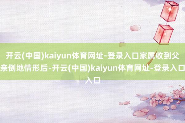 开云(中国)kaiyun体育网址-登录入口家属收到父亲倒地情形后-开云(中国)kaiyun体育网址-登录入口