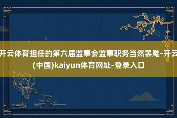 开云体育担任的第六届监事会监事职务当然罢黜-开云(中国)kaiyun体育网址-登录入口