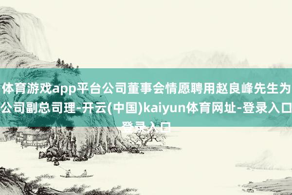 体育游戏app平台公司董事会情愿聘用赵良峰先生为公司副总司理-开云(中国)kaiyun体育网址-登录入口