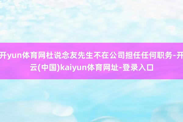 开yun体育网杜说念友先生不在公司担任任何职务-开云(中国)kaiyun体育网址-登录入口