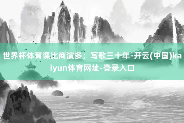世界杯体育课比商演多；写歌三十年-开云(中国)kaiyun体育网址-登录入口