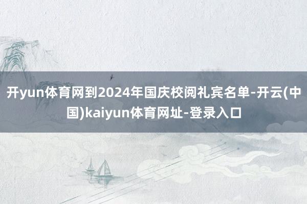开yun体育网到2024年国庆校阅礼宾名单-开云(中国)kaiyun体育网址-登录入口