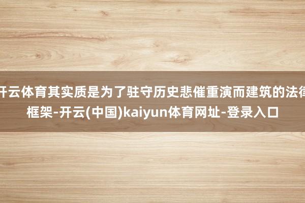 开云体育其实质是为了驻守历史悲催重演而建筑的法律框架-开云(中国)kaiyun体育网址-登录入口