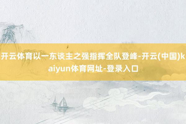 开云体育以一东谈主之强指挥全队登峰-开云(中国)kaiyun体育网址-登录入口