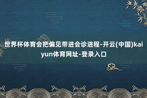 世界杯体育会把偏见带进会诊进程-开云(中国)kaiyun体育网址-登录入口