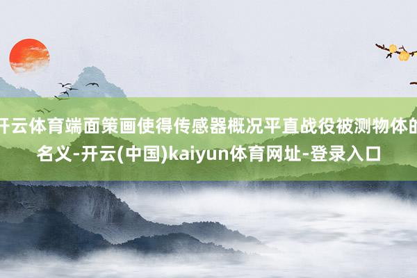 开云体育端面策画使得传感器概况平直战役被测物体的名义-开云(中国)kaiyun体育网址-登录入口