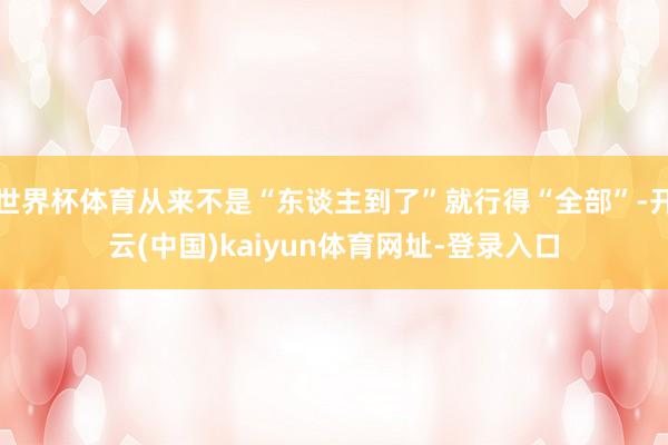 世界杯体育从来不是“东谈主到了”就行得“全部”-开云(中国)kaiyun体育网址-登录入口