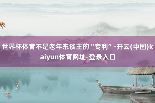 世界杯体育不是老年东谈主的“专利”-开云(中国)kaiyun体育网址-登录入口