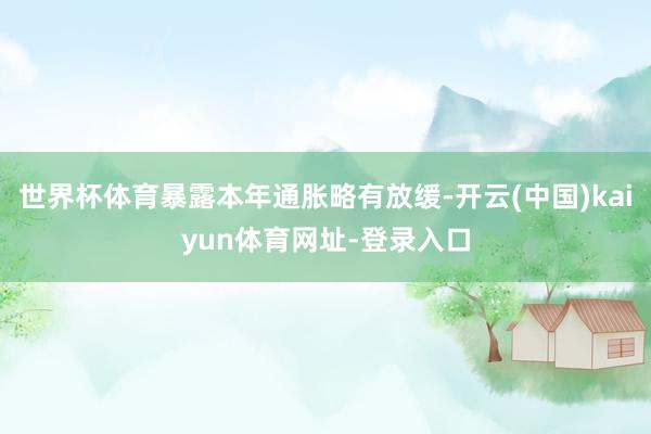 世界杯体育暴露本年通胀略有放缓-开云(中国)kaiyun体育网址-登录入口