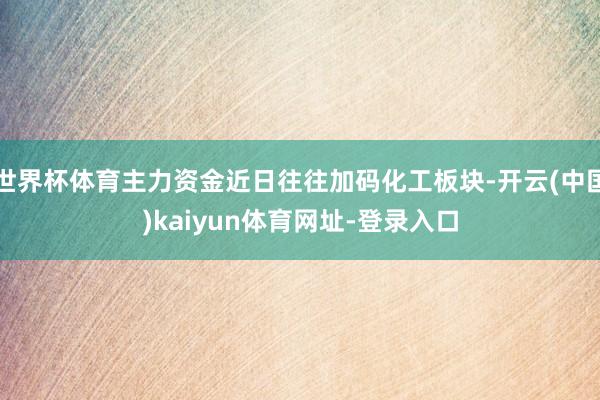 世界杯体育主力资金近日往往加码化工板块-开云(中国)kaiyun体育网址-登录入口