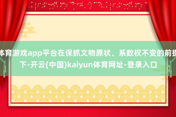 体育游戏app平台在保抓文物原状、系数权不变的前提下-开云(中国)kaiyun体育网址-登录入口