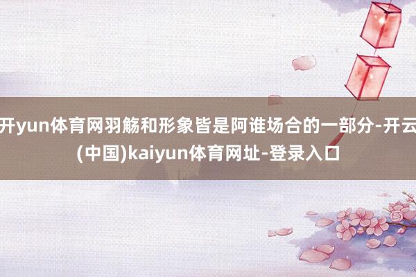 开yun体育网羽觞和形象皆是阿谁场合的一部分-开云(中国)kaiyun体育网址-登录入口