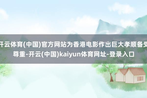 开云体育(中国)官方网站为香港电影作出巨大孝顺备受尊重-开云(中国)kaiyun体育网址-登录入口