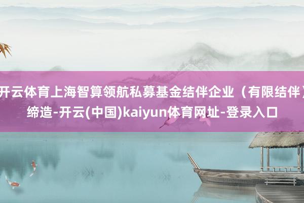开云体育上海智算领航私募基金结伴企业（有限结伴）缔造-开云(中国)kaiyun体育网址-登录入口