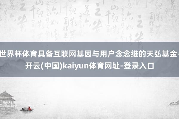 世界杯体育具备互联网基因与用户念念维的天弘基金-开云(中国)kaiyun体育网址-登录入口
