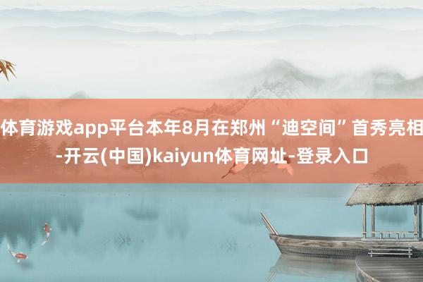 体育游戏app平台本年8月在郑州“迪空间”首秀亮相-开云(中