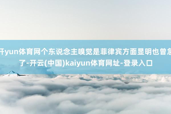 开yun体育网个东说念主嗅觉是菲律宾方面显明也曾急了-开云(中国)kaiyun体育网址-登录入口