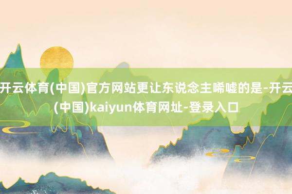 开云体育(中国)官方网站更让东说念主唏嘘的是-开云(中国)kaiyun体育网址-登录入口