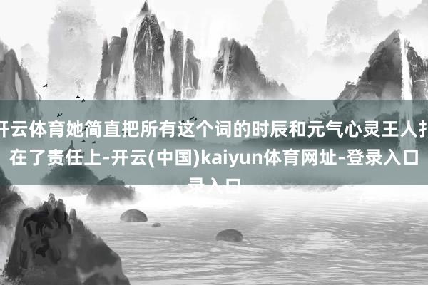 开云体育她简直把所有这个词的时辰和元气心灵王人扑在了责任上-