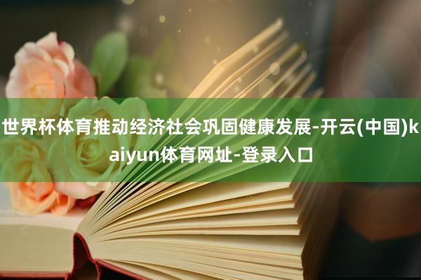 世界杯体育推动经济社会巩固健康发展-开云(中国)kaiyun体育网址-登录入口