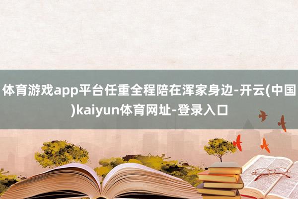 体育游戏app平台任重全程陪在浑家身边-开云(中国)kaiy