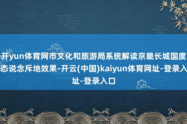 开yun体育网市文化和旅游局系统解读京畿长城国度形态说念斥地