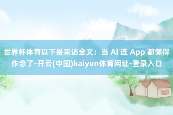 世界杯体育以下是采访全文：当 AI 连 App 都懒得作念了-开云(中国)kaiyun体育网址-登录入口
