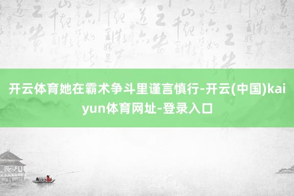 开云体育她在霸术争斗里谨言慎行-开云(中国)kaiyun体育网址-登录入口