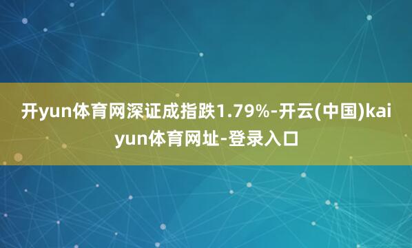 开yun体育网深证成指跌1.79%-开云(中国)kaiyun体育网址-登录入口