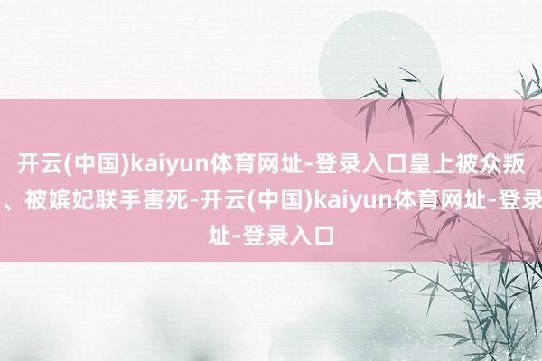开云(中国)kaiyun体育网址-登录入口皇上被众叛亲离、被嫔妃联手害死-开云(中国)kaiyun体育网址-登录入口