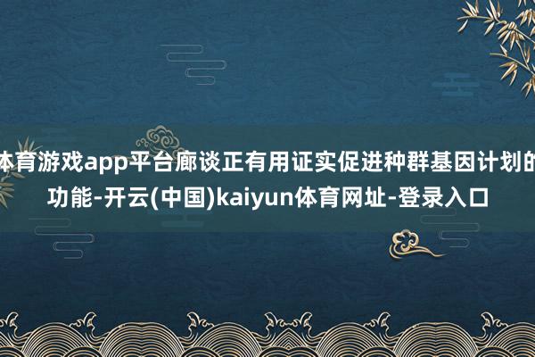 体育游戏app平台廊谈正有用证实促进种群基因计划的功能-开云(中国)kaiyun体育网址-登录入口