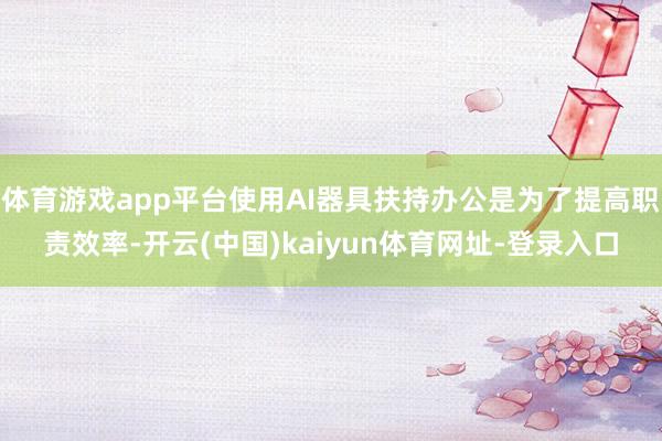 体育游戏app平台使用AI器具扶持办公是为了提高职责效率-开云(中国)kaiyun体育网址-登录入口