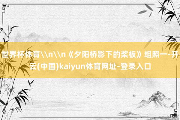 世界杯体育\n\n《夕阳桥影下的桨板》组照一-开云(中国)kaiyun体育网址-登录入口