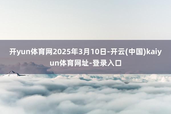 开yun体育网2025年3月10日-开云(中国)kaiyun体育网址-登录入口