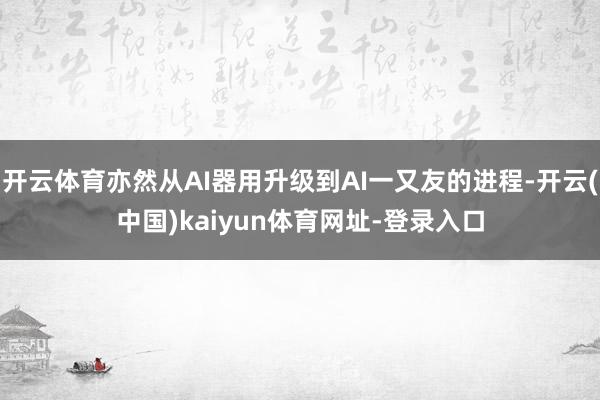 开云体育亦然从AI器用升级到AI一又友的进程-开云(中国)kaiyun体育网址-登录入口