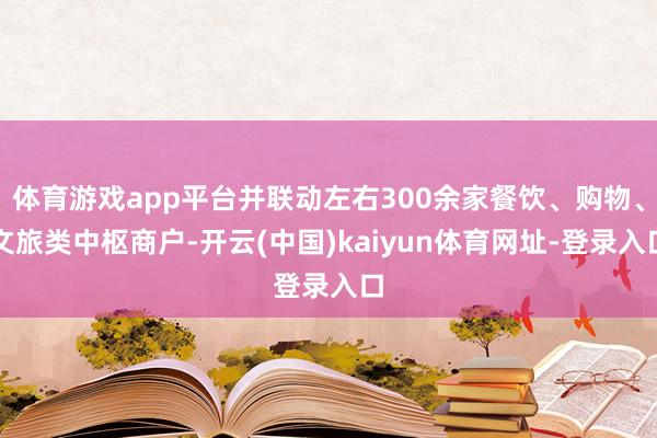 体育游戏app平台并联动左右300余家餐饮、购物、文旅类中枢商户-开云(中国)kaiyun体育网址-登录入口