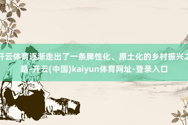 开云体育逐渐走出了一条脾性化、原土化的乡村振兴之路-开云(中