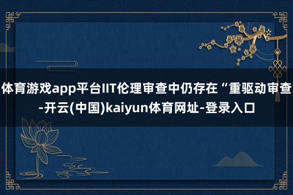 体育游戏app平台IIT伦理审查中仍存在“重驱动审查-开云(