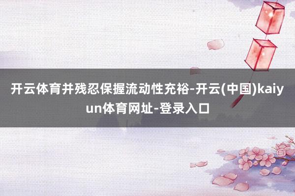 开云体育并残忍保握流动性充裕-开云(中国)kaiyun体育网址-登录入口
