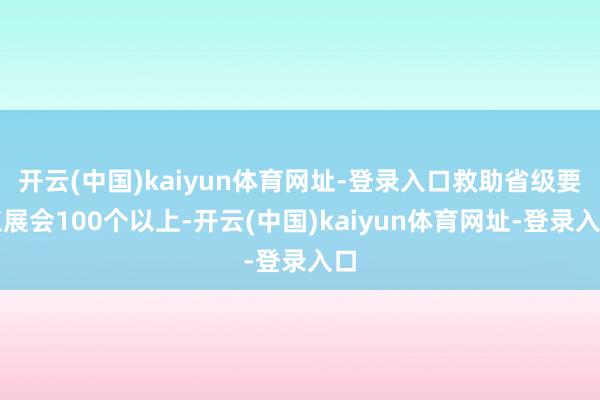开云(中国)kaiyun体育网址-登录入口救助省级要点展会100个以上-开云(中国)kaiyun体育网址-登录入口