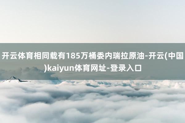 开云体育相同载有185万桶委内瑞拉原油-开云(中国)kaiy