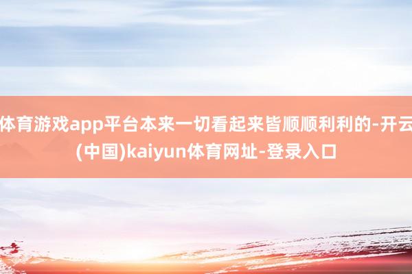 体育游戏app平台本来一切看起来皆顺顺利利的-开云(中国)k