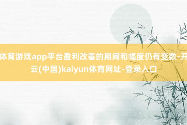 体育游戏app平台盈利改善的期间和幅度仍有变数-开云(中国)