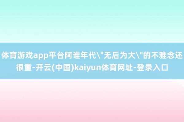 体育游戏app平台阿谁年代＂无后为大＂的不雅念还很重-开云(