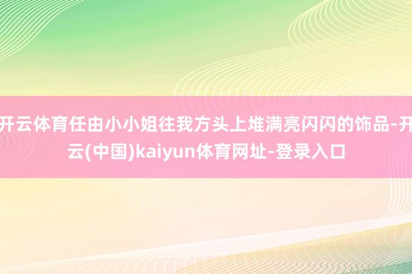 开云体育任由小小姐往我方头上堆满亮闪闪的饰品-开云(中国)k