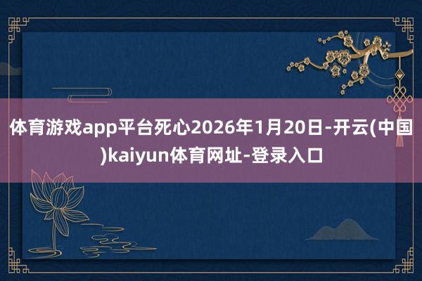 体育游戏app平台死心2026年1月20日-开云(中国)ka