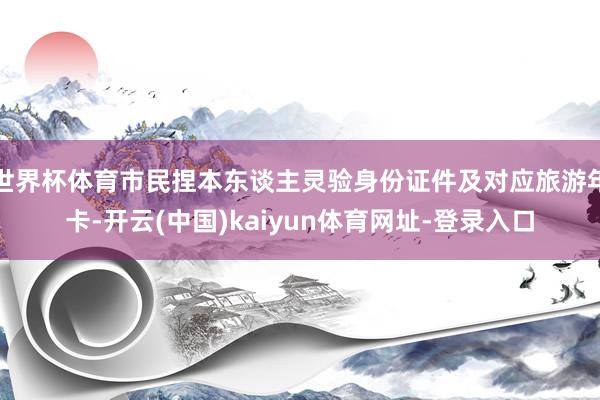 世界杯体育市民捏本东谈主灵验身份证件及对应旅游年卡-开云(中国)kaiyun体育网址-登录入口