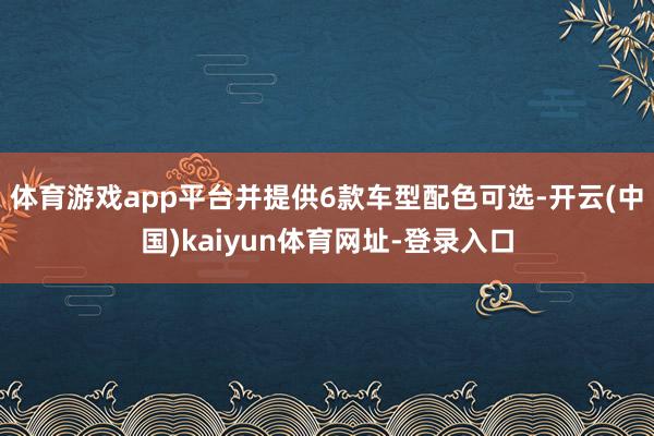 体育游戏app平台并提供6款车型配色可选-开云(中国)kai