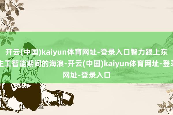 开云(中国)kaiyun体育网址-登录入口智力跟上东说念主工智能期间的海浪-开云(中国)kaiyun体育网址-登录入口